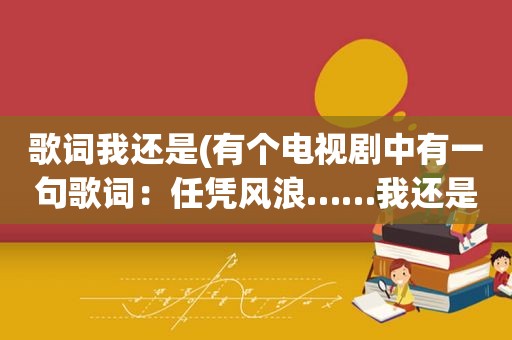 歌词我还是(有个电视剧中有一句歌词：任凭风浪……我还是……请问这个歌曲名字是什么谢谢了)