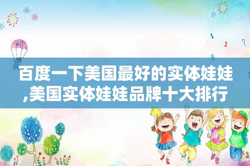 百度一下美国最好的实体娃娃,美国实体娃娃品牌十大排行