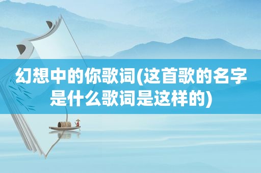幻想中的你歌词(这首歌的名字是什么歌词是这样的)