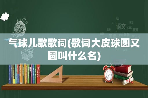气球儿歌歌词(歌词大皮球圆又圆叫什么名)