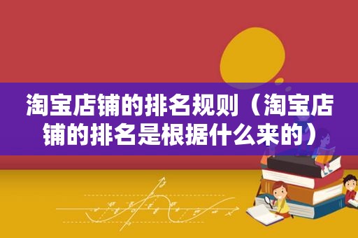 淘宝店铺的排名规则（淘宝店铺的排名是根据什么来的）