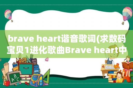 brave heart谐音歌词(求数码宝贝1进化歌曲Brave heart中文音译，之前在百度文库找到了，现在找不到了，跪求)
