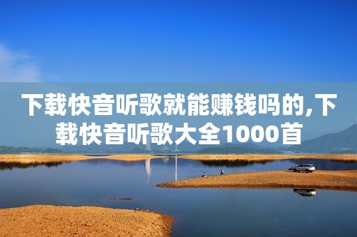 下载快音听歌就能赚钱吗的,下载快音听歌大全1000首