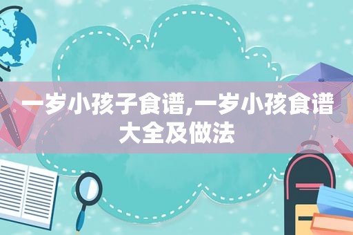 一岁小孩子食谱,一岁小孩食谱大全及做法