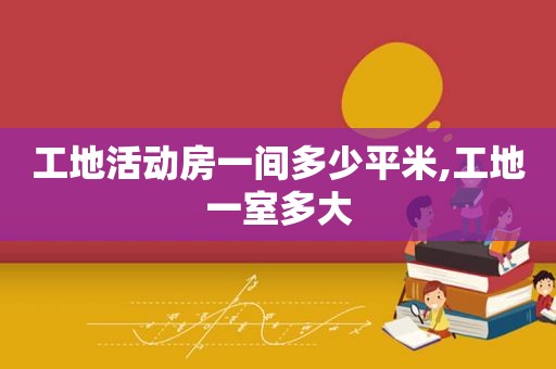 工地活动房一间多少平米,工地一室多大