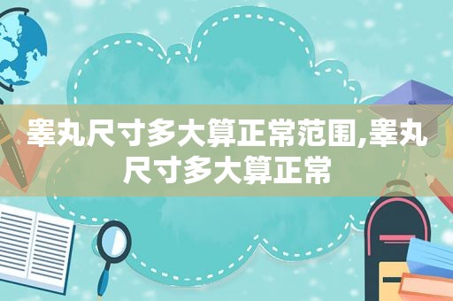 睾丸尺寸多大算正常范围,睾丸尺寸多大算正常