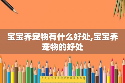 宝宝养宠物有什么好处,宝宝养宠物的好处