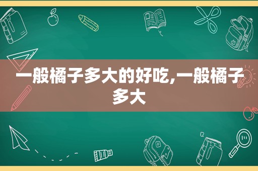 一般橘子多大的好吃,一般橘子多大