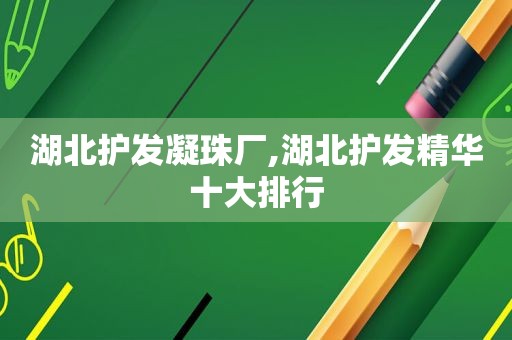 湖北护发凝珠厂,湖北护发精华十大排行
