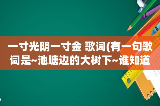 一寸光阴一寸金 歌词(有一句歌词是~池塘边的大树下~谁知道歌名)