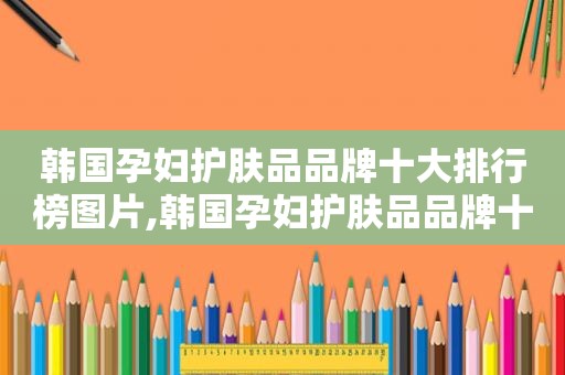 韩国孕妇护肤品品牌十大排行榜图片,韩国孕妇护肤品品牌十大排行榜