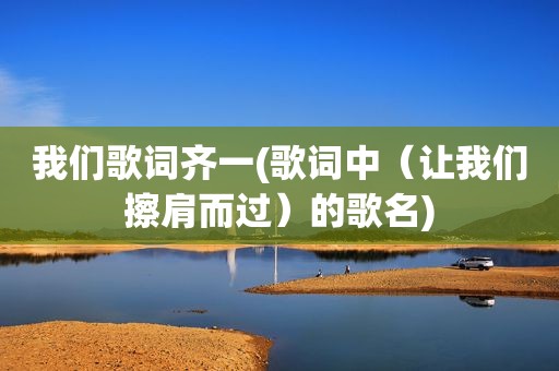 我们歌词齐一(歌词中（让我们擦肩而过）的歌名)