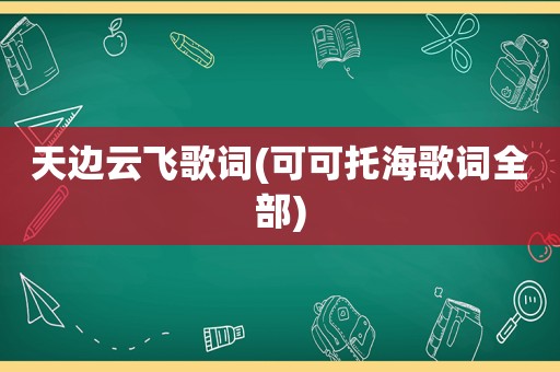 天边云飞歌词(可可托海歌词全部)