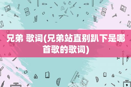 兄弟 歌词(兄弟站直别趴下是哪首歌的歌词)