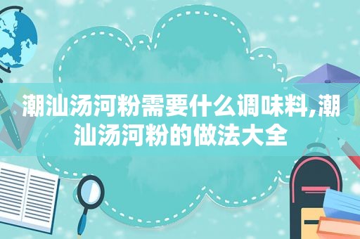 潮汕汤河粉需要什么调味料,潮汕汤河粉的做法大全
