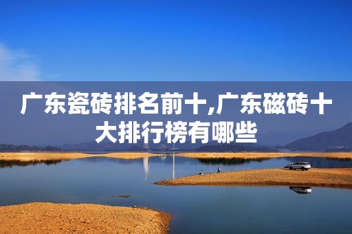 广东瓷砖排名前十,广东磁砖十大排行榜有哪些