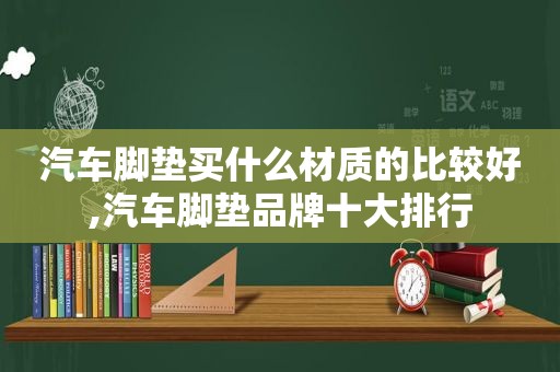 汽车脚垫买什么材质的比较好,汽车脚垫品牌十大排行
