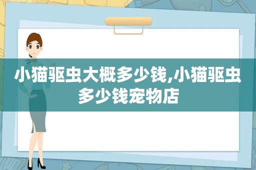 小猫驱虫大概多少钱,小猫驱虫多少钱宠物店