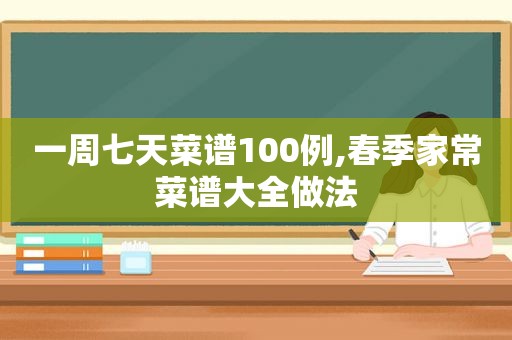 一周七天菜谱100例,春季家常菜谱大全做法