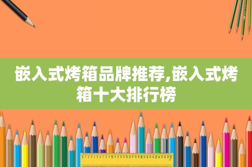 嵌入式烤箱品牌推荐,嵌入式烤箱十大排行榜