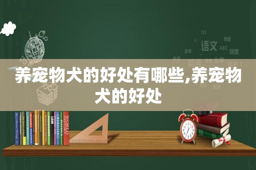 养宠物犬的好处有哪些,养宠物犬的好处