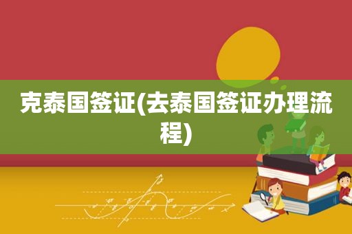 克泰国签证(去泰国签证办理流程)