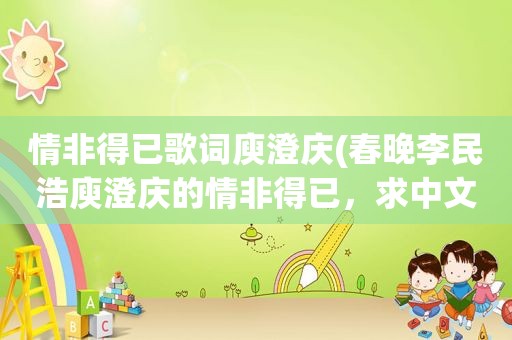 情非得已歌词庾澄庆(春晚李民浩庾澄庆的情非得已，求中文谐音歌词，记住是春晚的，互唱的全部歌词)