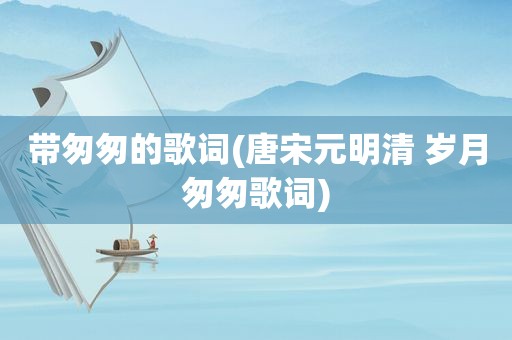 带匆匆的歌词(唐宋元明清 岁月匆匆歌词)