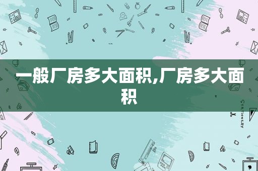 一般厂房多大面积,厂房多大面积