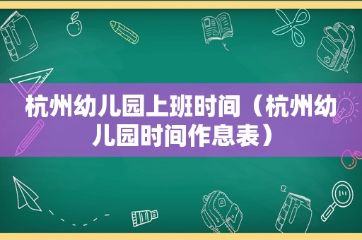 杭州幼儿园上班时间（杭州幼儿园时间作息表）