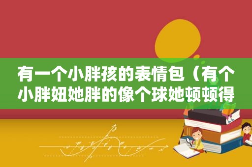 有一个小胖孩的表情包（有个小胖妞她胖的像个球她顿顿得吃肉歌词）