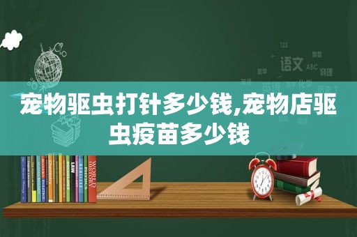 宠物驱虫打针多少钱,宠物店驱虫疫苗多少钱