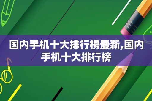 国内手机十大排行榜最新,国内手机十大排行榜