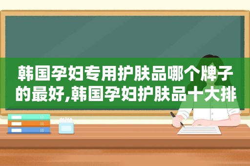 韩国孕妇专用护肤品哪个牌子的最好,韩国孕妇护肤品十大排行