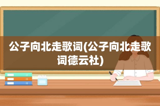 公子向北走歌词(公子向北走歌词德云社)