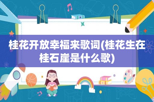 桂花开放幸福来歌词(桂花生在桂石崖是什么歌)