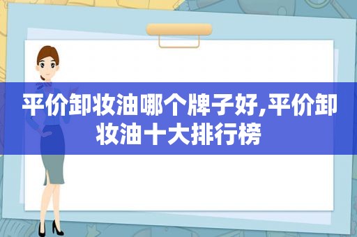 平价卸妆油哪个牌子好,平价卸妆油十大排行榜
