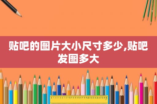 贴吧的图片大小尺寸多少,贴吧发图多大