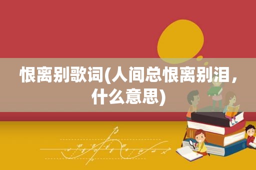 恨离别歌词(人间总恨离别泪，什么意思)