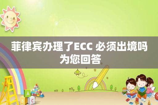 菲律宾办理了ECC 必须出境吗 为您回答 菲律宾办理了ECC 必须出境吗 为您回答
