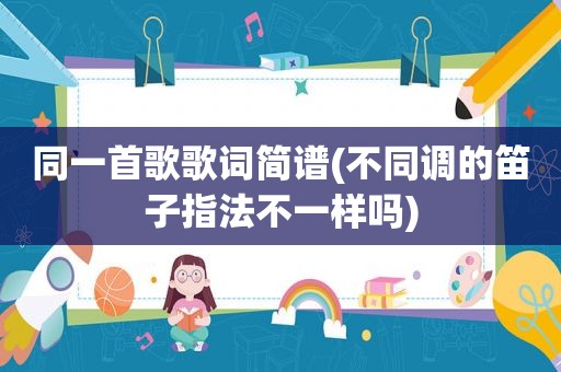同一首歌歌词简谱(不同调的笛子指法不一样吗)