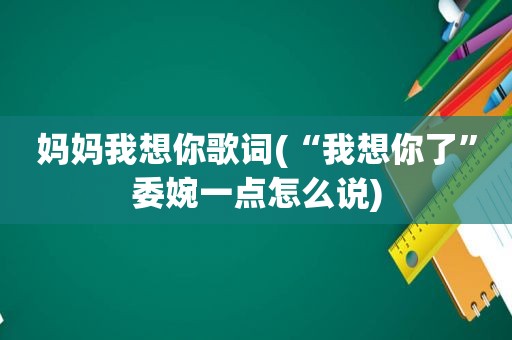 妈妈我想你歌词(“我想你了”委婉一点怎么说)