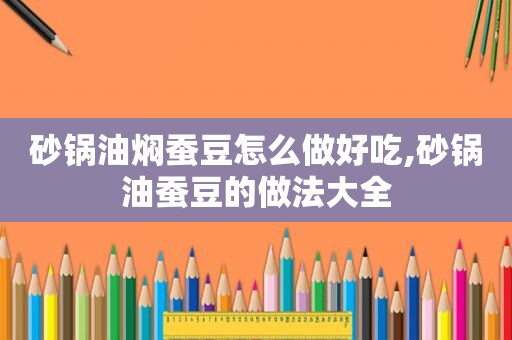 砂锅油焖蚕豆怎么做好吃,砂锅油蚕豆的做法大全
