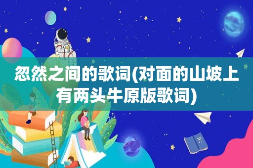 忽然之间的歌词(对面的山坡上有两头牛原版歌词)