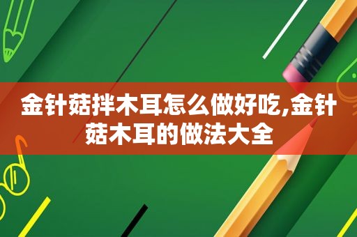 金针菇拌木耳怎么做好吃,金针菇木耳的做法大全