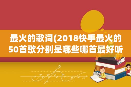 最火的歌词(2018快手最火的50首歌分别是哪些哪首最好听)