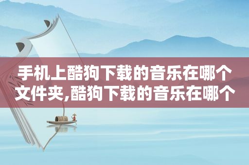 手机上酷狗下载的音乐在哪个文件夹,酷狗下载的音乐在哪个文件夹