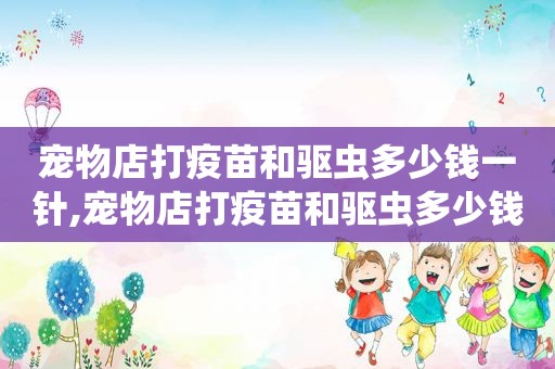 宠物店打疫苗和驱虫多少钱一针,宠物店打疫苗和驱虫多少钱