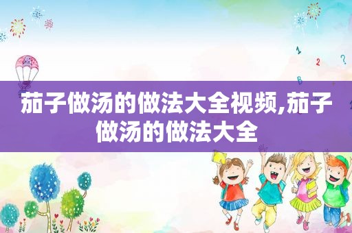 茄子做汤的做法大全视频,茄子做汤的做法大全