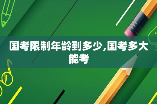 国考限制年龄到多少,国考多大能考